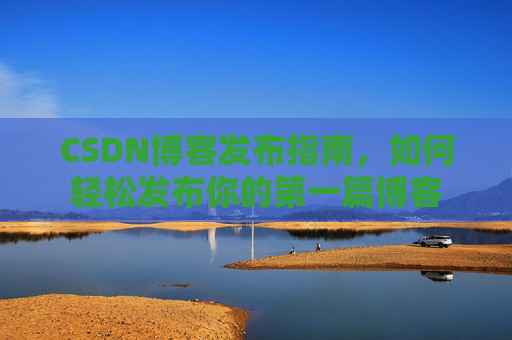 CSDN博客发布指南，如何轻松发布你的第一篇博客